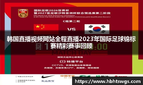 韩国直播视频网站全程直播2023年国际足球锦标赛精彩赛事回顾