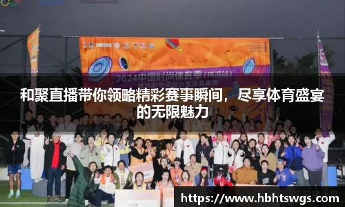 和聚直播带你领略精彩赛事瞬间，尽享体育盛宴的无限魅力