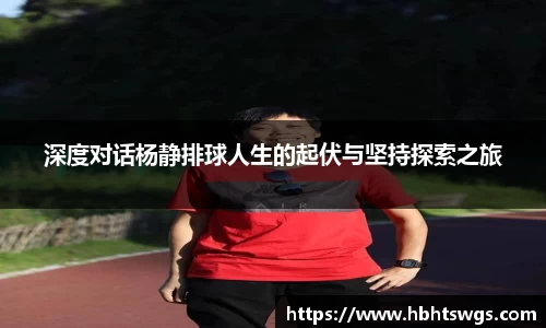 深度对话杨静排球人生的起伏与坚持探索之旅