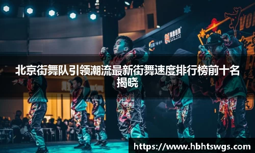 北京街舞队引领潮流最新街舞速度排行榜前十名揭晓