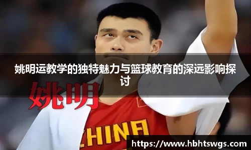 姚明运教学的独特魅力与篮球教育的深远影响探讨
