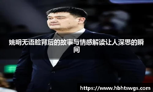 姚明无语脸背后的故事与情感解读让人深思的瞬间