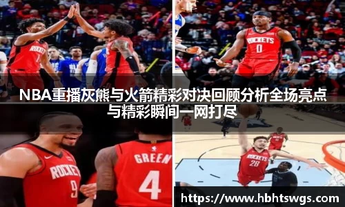 NBA重播灰熊与火箭精彩对决回顾分析全场亮点与精彩瞬间一网打尽