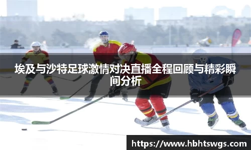 埃及与沙特足球激情对决直播全程回顾与精彩瞬间分析