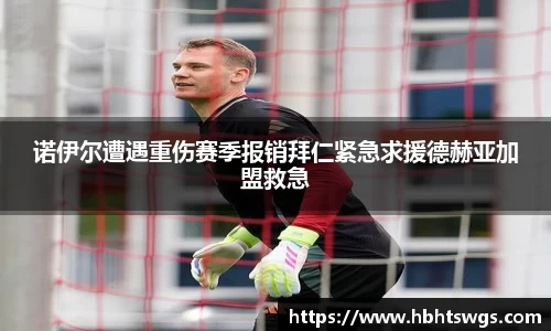 诺伊尔遭遇重伤赛季报销拜仁紧急求援德赫亚加盟救急