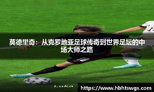 莫德里奇：从克罗地亚足球传奇到世界足坛的中场大师之路