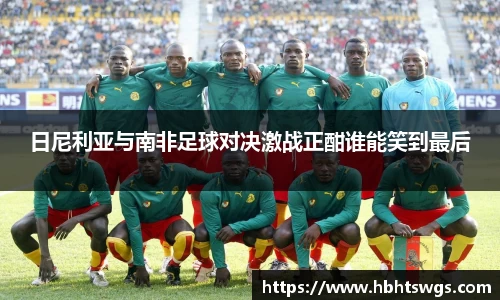 日尼利亚与南非足球对决激战正酣谁能笑到最后