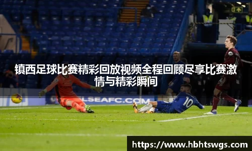 镇西足球比赛精彩回放视频全程回顾尽享比赛激情与精彩瞬间