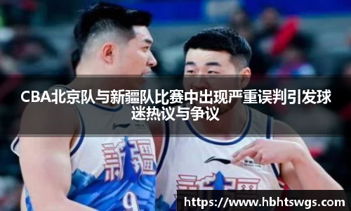 CBA北京队与新疆队比赛中出现严重误判引发球迷热议与争议