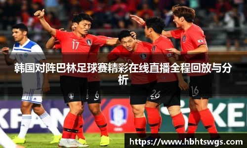 韩国对阵巴林足球赛精彩在线直播全程回放与分析