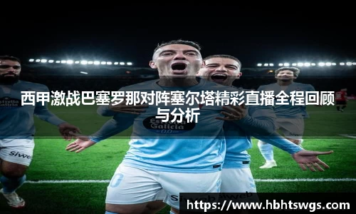 西甲激战巴塞罗那对阵塞尔塔精彩直播全程回顾与分析