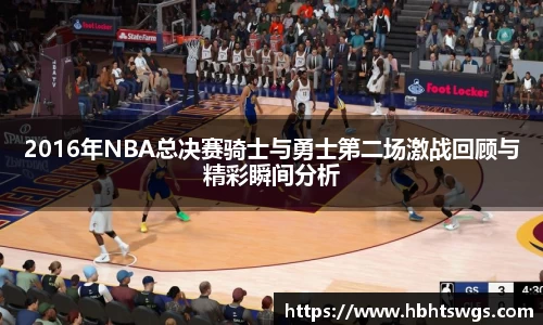 2016年NBA总决赛骑士与勇士第二场激战回顾与精彩瞬间分析